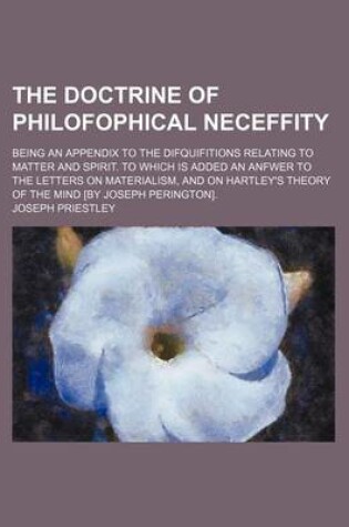 Cover of The Doctrine of Philofophical Neceffity; Being an Appendix to the Difquifitions Relating to Matter and Spirit. to Which Is Added an Anfwer to the Letters on Materialism, and on Hartley's Theory of the Mind [By Joseph Perington].