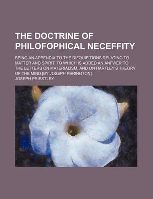 Book cover for The Doctrine of Philofophical Neceffity; Being an Appendix to the Difquifitions Relating to Matter and Spirit. to Which Is Added an Anfwer to the Letters on Materialism, and on Hartley's Theory of the Mind [By Joseph Perington].