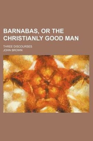 Cover of Barnabas, or the Christianly Good Man; Three Discourses