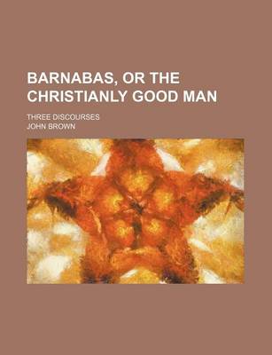 Book cover for Barnabas, or the Christianly Good Man; Three Discourses