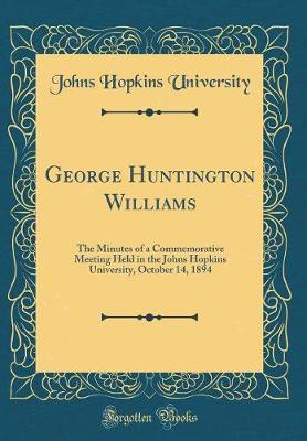 Book cover for George Huntington Williams: The Minutes of a Commemorative Meeting Held in the Johns Hopkins University, October 14, 1894 (Classic Reprint)