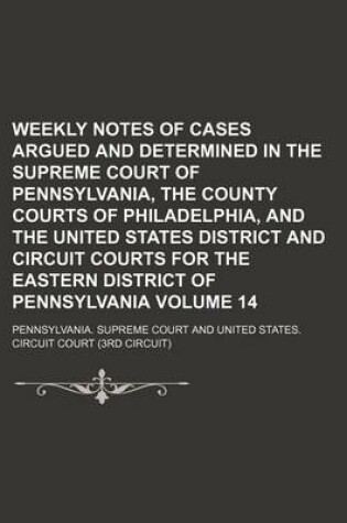 Cover of Weekly Notes of Cases Argued and Determined in the Supreme Court of Pennsylvania, the County Courts of Philadelphia, and the United States District and Circuit Courts for the Eastern District of Pennsylvania Volume 14