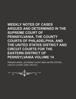 Book cover for Weekly Notes of Cases Argued and Determined in the Supreme Court of Pennsylvania, the County Courts of Philadelphia, and the United States District and Circuit Courts for the Eastern District of Pennsylvania Volume 14