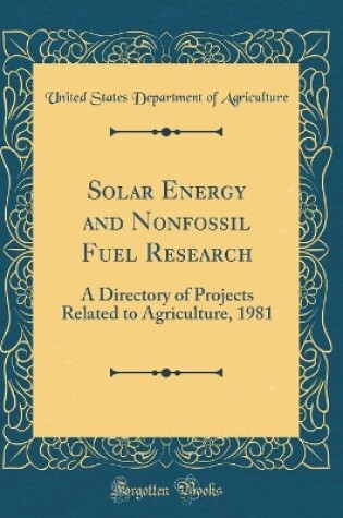 Cover of Solar Energy and Nonfossil Fuel Research: A Directory of Projects Related to Agriculture, 1981 (Classic Reprint)