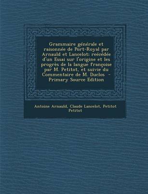 Book cover for Grammaire Generale Et Raisonnee de Port-Royal Par Arnauld Et Lancelot; Reecedee D'Un Essai Sur L'Origine Et Les Progres de La Langue Francoise Par M. Petitot, Et Suivie Du Commentaire de M. Duclos - Primary Source Edition