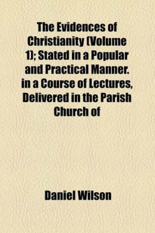 Cover of The Evidences of Christianity; In a Course of Lectures, Delivered in the Parish Church of St. Mary, Islington, in the Years 1827,8,9, and 30 Volume 1