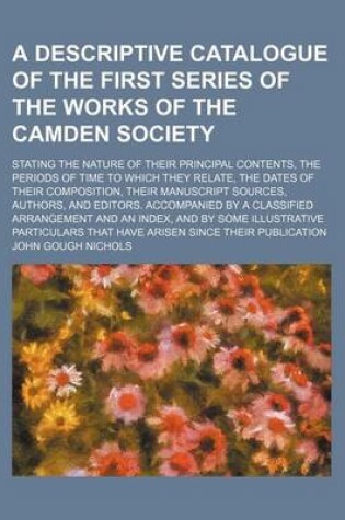 Cover of A Descriptive Catalogue of the First Series of the Works of the Camden Society; Stating the Nature of Their Principal Contents, the Periods of Time to Which They Relate, the Dates of Their Composition, Their Manuscript Sources, Authors, and Editors. Accom