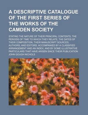 Book cover for A Descriptive Catalogue of the First Series of the Works of the Camden Society; Stating the Nature of Their Principal Contents, the Periods of Time to Which They Relate, the Dates of Their Composition, Their Manuscript Sources, Authors, and Editors. Accom