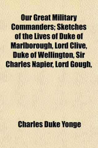 Cover of Our Great Military Commanders; Sketches of the Lives of Duke of Marlborough, Lord Clive, Duke of Wellington, Sir Charles Napier, Lord Gough,