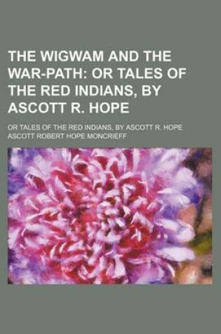 Cover of The Wigwam and the War-Path; Or Tales of the Red Indians, by Ascott R. Hope. or Tales of the Red Indians, by Ascott R. Hope