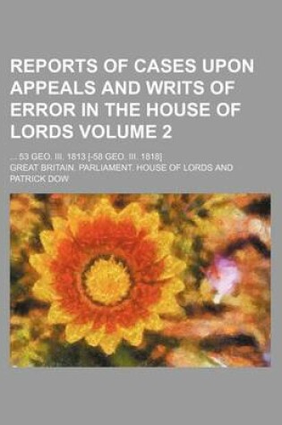 Cover of Reports of Cases Upon Appeals and Writs of Error in the House of Lords Volume 2; 53 Geo. III. 1813 [-58 Geo. III. 1818]