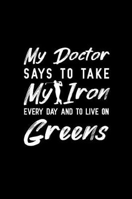 Book cover for My Doctor Says To Take My Iron Every Day And To Live On Greens