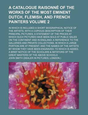 Book cover for A Catalogue Raisonne of the Works of the Most Eminent Dutch, Flemish, and French Painters; In Which Is Included a Short Biographical Notice of the a