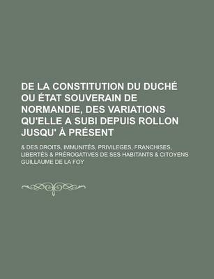 Book cover for de La Constitution Du Duche Ou Etat Souverain de Normandie, Des Variations Qu'elle a Subi Depuis Rollon Jusqu' a Present; & Des Droits, Immunites, Privileges, Franchises, Libertes & Prerogatives de Ses Habitants & Citoyens