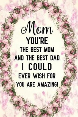 Cover of Mom You're the Best Mom and the Best Dad I Could Ever Wish for You Are Amazing