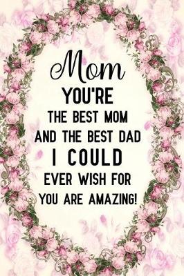 Book cover for Mom You're the Best Mom and the Best Dad I Could Ever Wish for You Are Amazing