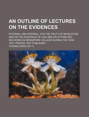 Book cover for An Outline of Lectures on the Evidences; External and Internal, for the Truth of Revelation and on the Existence of God and His Attributes Delivered