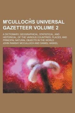 Cover of M'Culloch S Universal Gazetteer; A Dictionary, Geographical, Statistical, and Historical, of the Various Countries, Places, and Principal Natural Objects in the World Volume 2