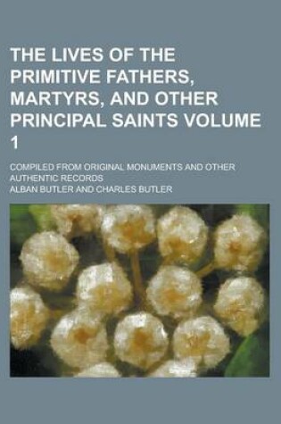 Cover of The Lives of the Primitive Fathers, Martyrs, and Other Principal Saints; Compiled from Original Monuments and Other Authentic Records Volume 1