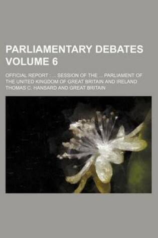 Cover of Parliamentary Debates Volume 6; Official Report Session of the Parliament of the United Kingdom of Great Britain and Ireland