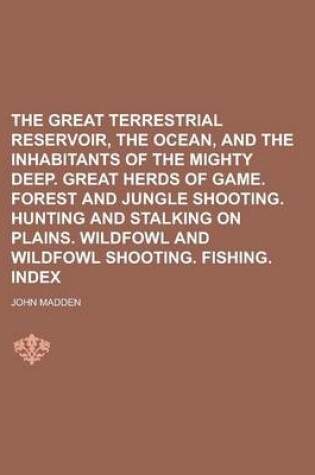 Cover of The Great Terrestrial Reservoir, the Ocean, and the Inhabitants of the Mighty Deep. Great Herds of Game. Forest and Jungle Shooting. Hunting and Stalking on Plains. Wildfowl and Wildfowl Shooting. Fishing. Index