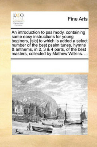 Cover of An introduction to psalmody. containing some easy instructions for young beginers, [sic] to which is added a select number of the best psalm tunes, hymns & anthems, in 2, 3 & 4 parts, of the best masters, collected by Mathew Wilkins. ...