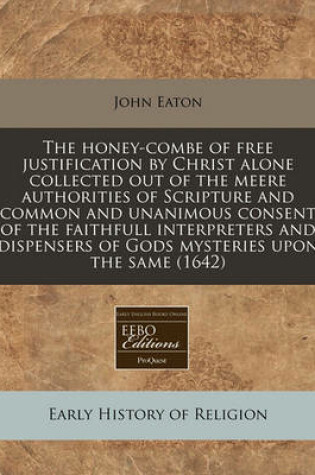 Cover of The Honey-Combe of Free Justification by Christ Alone Collected Out of the Meere Authorities of Scripture and Common and Unanimous Consent of the Faithfull Interpreters and Dispensers of Gods Mysteries Upon the Same (1642)