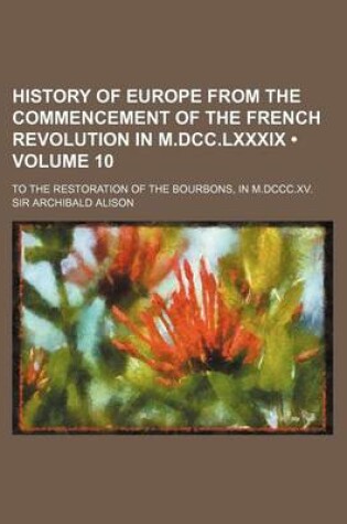 Cover of History of Europe from the Commencement of the French Revolution in M.DCC.LXXXIX (Volume 10); To the Restoration of the Bourbons, in M.DCCC.XV.
