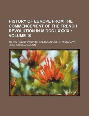 Book cover for History of Europe from the Commencement of the French Revolution in M.DCC.LXXXIX (Volume 10); To the Restoration of the Bourbons, in M.DCCC.XV.