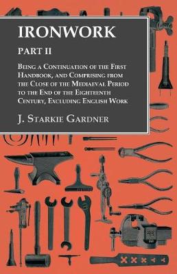 Cover of Ironwork - Part II - Being a Continuation of the First Handbook, and Comprising from the Close of the Mediaeval Period to the End of the Eighteenth Century, Excluding English Work