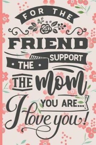 Cover of For the Friend the Support the Mom You Are I Love You