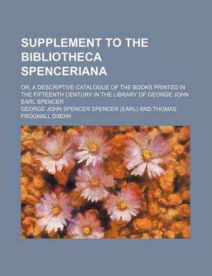 Book cover for Supplement to the Bibliotheca Spenceriana; Or, a Descriptive Catalogue of the Books Printed in the Fifteenth Century in the Library of George John Earl Spencer