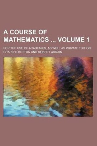 Cover of A Course of Mathematics Volume 1; For the Use of Academies, as Well as Private Tuition