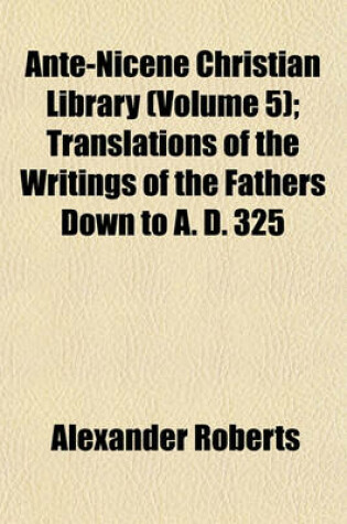 Cover of Ante-Nicene Christian Library (Volume 5); Translations of the Writings of the Fathers Down to A. D. 325