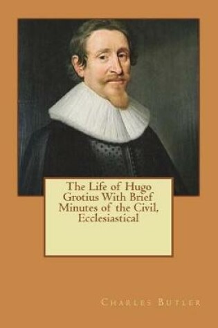 Cover of The Life of Hugo Grotius With Brief Minutes of the Civil, Ecclesiastical