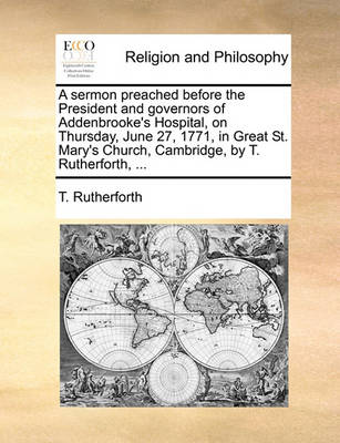 Book cover for A Sermon Preached Before the President and Governors of Addenbrooke's Hospital, on Thursday, June 27, 1771, in Great St. Mary's Church, Cambridge, by T. Rutherforth, ...