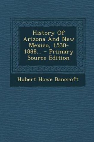 Cover of History of Arizona and New Mexico, 1530-1888... - Primary Source Edition