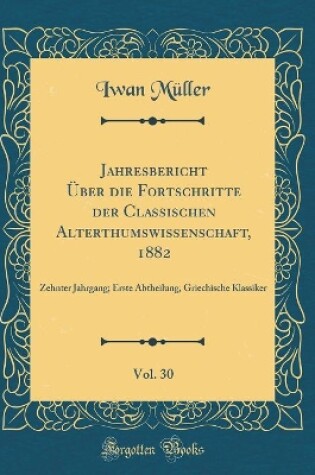 Cover of Jahresbericht Über die Fortschritte der Classischen Alterthumswissenschaft, 1882, Vol. 30: Zehnter Jahrgang; Erste Abtheilung, Griechische Klassiker (Classic Reprint)