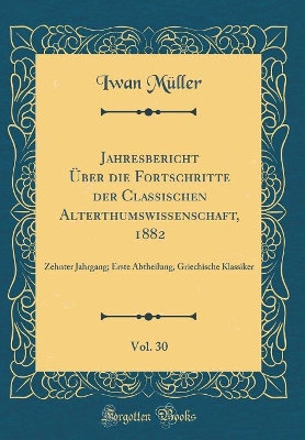 Book cover for Jahresbericht Über die Fortschritte der Classischen Alterthumswissenschaft, 1882, Vol. 30: Zehnter Jahrgang; Erste Abtheilung, Griechische Klassiker (Classic Reprint)