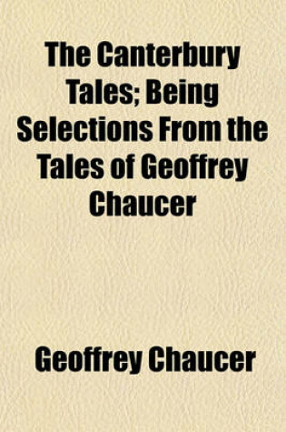 Cover of The Canterbury Tales; Being Selections from the Tales of Geoffrey Chaucer