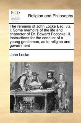 Cover of The Remains of John Locke Esq; Viz. I. Some Memoirs of the Life and Character of Dr. Edward Pococke. II. Instructions for the Conduct of a Young Gentleman, as to Religion and Government
