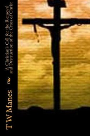 Cover of A Christian's Call for the Removal and Destruction of the Cross of Christ