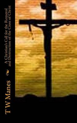 Book cover for A Christian's Call for the Removal and Destruction of the Cross of Christ