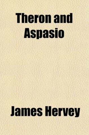 Cover of Theron and Aspasio; Or, a Series of Dialogues and Letters Upon the Most Interesting and Important Subjects. to Which Is Added, Aspasio Vindicated, in Eleven Letters from Mr. Hervey to the REV. John Wesley