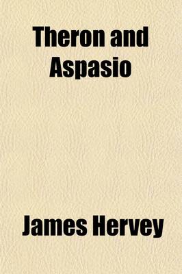 Book cover for Theron and Aspasio; Or, a Series of Dialogues and Letters Upon the Most Interesting and Important Subjects. to Which Is Added, Aspasio Vindicated, in Eleven Letters from Mr. Hervey to the REV. John Wesley