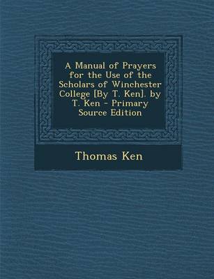 Book cover for A Manual of Prayers for the Use of the Scholars of Winchester College [By T. Ken]. by T. Ken - Primary Source Edition