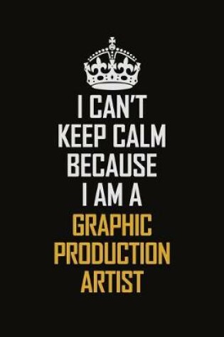 Cover of I Can't Keep Calm Because I Am A Graphic Production Artist