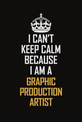 Book cover for I Can't Keep Calm Because I Am A Graphic Production Artist