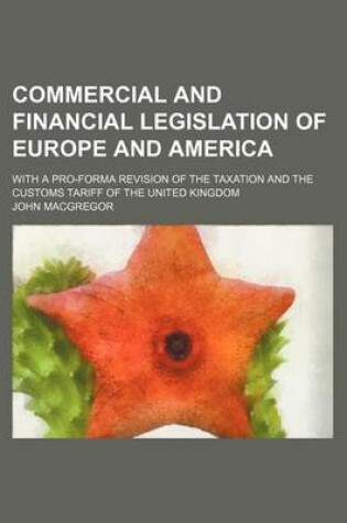 Cover of Commercial and Financial Legislation of Europe and America; With a Pro-Forma Revision of the Taxation and the Customs Tariff of the United Kingdom