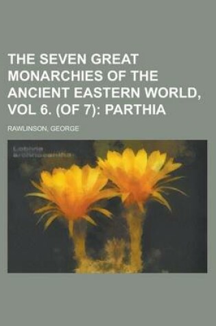 Cover of The Seven Great Monarchies of the Ancient Eastern World, Vol 6. (of 7); Parthia